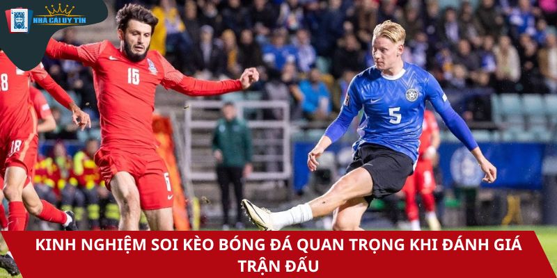 Kinh nghiệm soi kèo bóng đá quan trọng khi đánh giá trận đấu