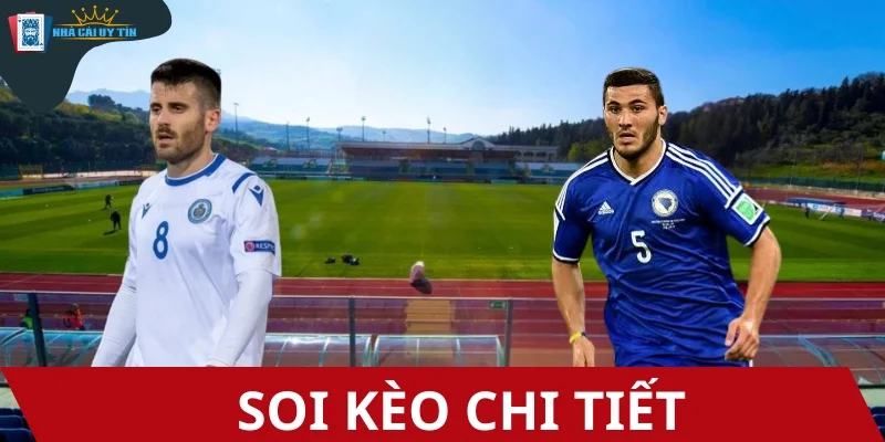 Gợi ý kèo cược lý tưởng trước trận đấu Bosnia-Herzegovina vs San Marino